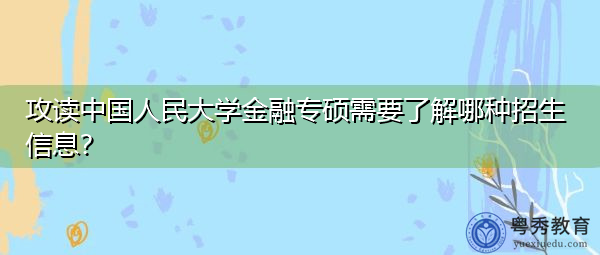 攻读中国人民大学金融专硕需要了解哪种招生信息? 攻读中国人民大学金融专硕需要了解哪种招生信息?