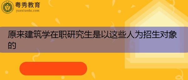 原来建筑学在职研究生是以这些人为招生对象的 原来建筑学在职研究生是以这些人为招生对象的