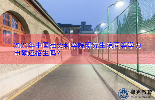 2023年中国社会科学院研究生院同等学力申硕还招生吗? 2023年中国社会科学院研究生院同等学力申硕还招生吗?