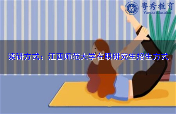 读研方式:江西师范大学在职研究生招生方式 读研方式:江西师范大学在职研究生招生方式