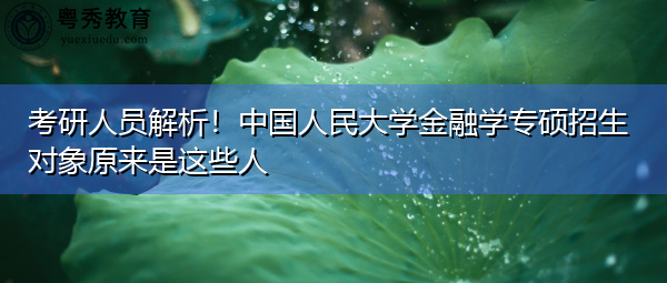 考研人员解析!中国人民大学金融学专硕招生对象原来是这些人 考研人员解析!中国人民大学金融学专硕招生对象原来是这些人