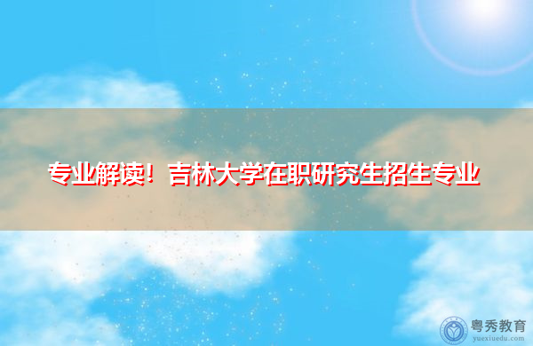 专业解读！吉林大学在职研究生招生专业