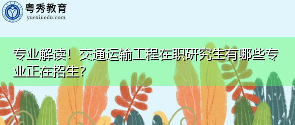 专业解读！交通运输工程在职研究生有哪些专业正在招生？
