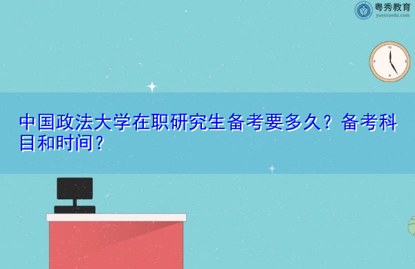中国政法大学在职研究生备考要多久?备考科目和时间? 中国政法大学在职研究生备考要多久?备考科目和时间?