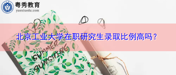 北京工业大学在职研究生录取比例高吗? 北京工业大学在职研究生录取比例高吗?