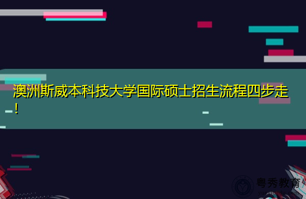 澳洲斯威本科技大学国际硕士招生流程四步走！