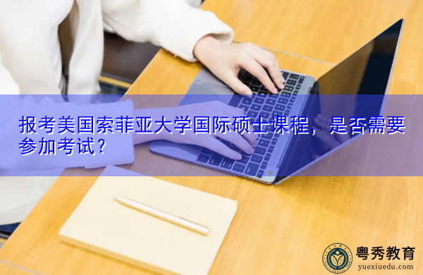 报考美国索菲亚大学国际硕士课程,是否需要参加考试? 报考美国索菲亚大学国际硕士课程,是否需要参加考试?