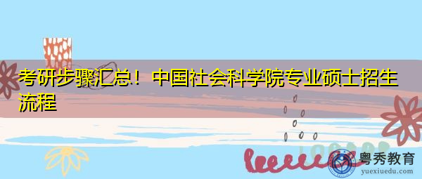 考研步骤汇总！中国社会科学院专业硕士招生流程