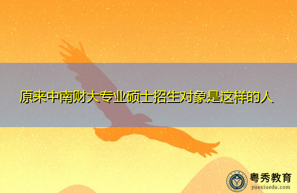 原来中南财大专业硕士招生对象是这样的人 原来中南财大专业硕士招生对象是这样的人