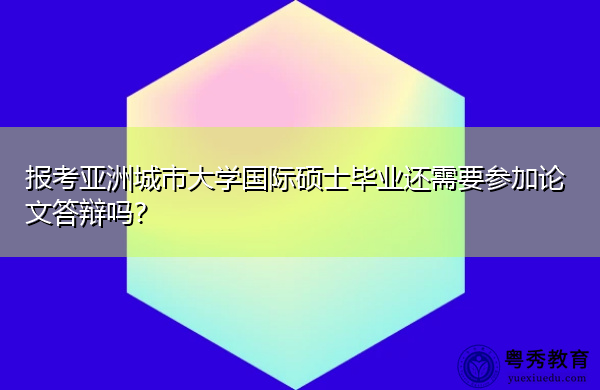报考亚洲城市大学国际硕士毕业还需要参加论文答辩吗? 报考亚洲城市大学国际硕士毕业还需要参加论文答辩吗?
