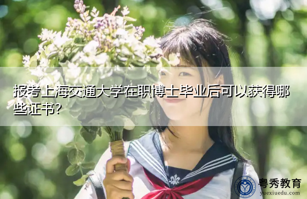 报考上海交通大学在职博士毕业后可以获得哪些证书? 报考上海交通大学在职博士毕业后可以获得哪些证书?