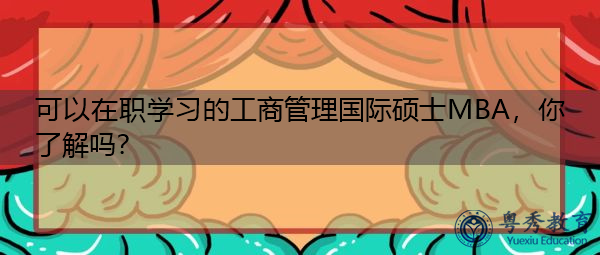 可以在职学习的工商管理国际硕士MBA，你了解吗？