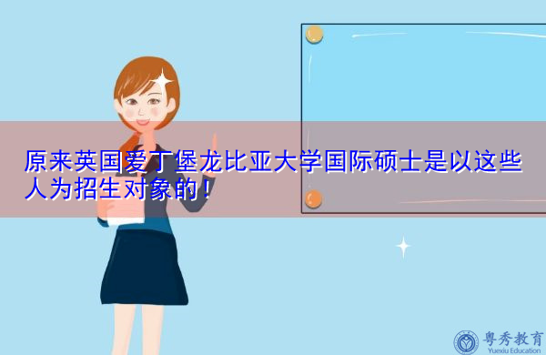 原来英国爱丁堡龙比亚大学国际硕士是以这些人为招生对象的！