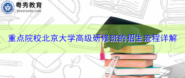 重点院校北京大学高级研修班的招生流程详解