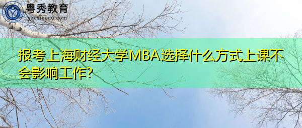 报考上海财经大学MBA选择什么方式上课不会影响工作? 报考上海财经大学MBA选择什么方式上课不会影响工作?