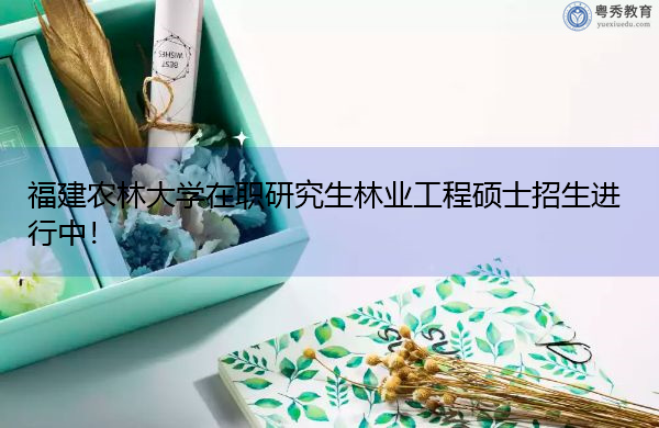 福建农林大学在职研究生林业工程硕士招生进行中! 福建农林大学在职研究生林业工程硕士招生进行中!