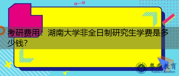 考研费用：湖南大学非全日制研究生学费是多少钱？