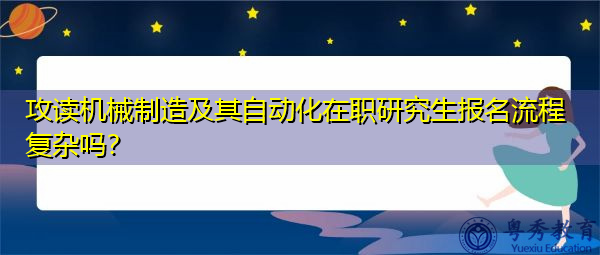 攻读机械制造及其自动化在职研究生报名流程复杂吗? 攻读机械制造及其自动化在职研究生报名流程复杂吗?