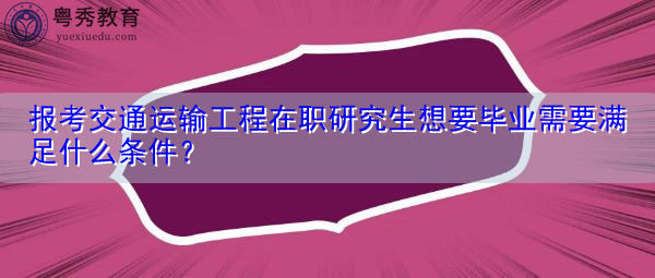 报考交通运输工程在职研究生想要毕业需要满足什么条件? 报考交通运输工程在职研究生想要毕业需要满足什么条件?