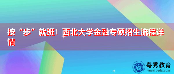 按“步”就班!西北大学金融专硕招生流程详情 按“步”就班!西北大学金融专硕招生流程详情