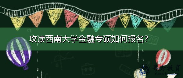 攻读西南大学金融专硕如何报名? 攻读西南大学金融专硕如何报名?