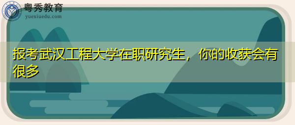报考武汉工程大学在职研究生，你的收获会有很多