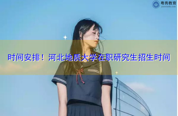 时间安排!河北地质大学在职研究生招生时间 时间安排!河北地质大学在职研究生招生时间