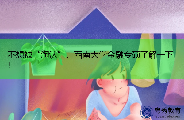 不想被“淘汰”，西南大学金融专硕了解一下！