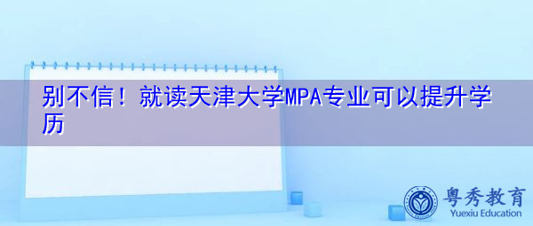 别不信！就读天津大学MPA专业可以提升学历