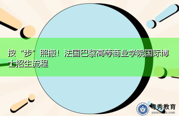 按“步”照搬!法国巴黎高等商业学院国际博士招生流程 按“步”照搬!法国巴黎高等商业学院国际博士招生流程
