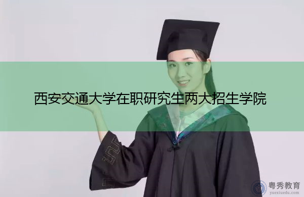西安交通大学在职研究生两大招生学院 西安交通大学在职研究生两大招生学院