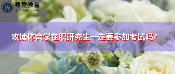 攻读体育学在职研究生一定要参加考试吗? 攻读体育学在职研究生一定要参加考试吗?
