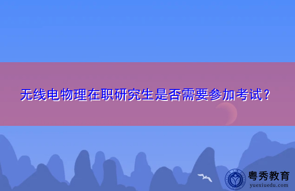 无线电物理在职研究生是否需要参加考试? 无线电物理在职研究生是否需要参加考试?