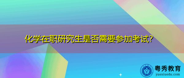 化学在职研究生是否需要参加考试？