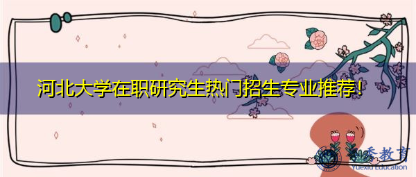 河北大学在职研究生热门招生专业推荐！