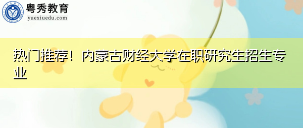 热门推荐!内蒙古财经大学在职研究生招生专业 热门推荐!内蒙古财经大学在职研究生招生专业