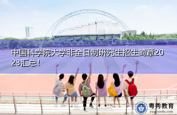中国科学院大学非全日制研究生招生简章2023汇总! 中国科学院大学非全日制研究生招生简章2023汇总!