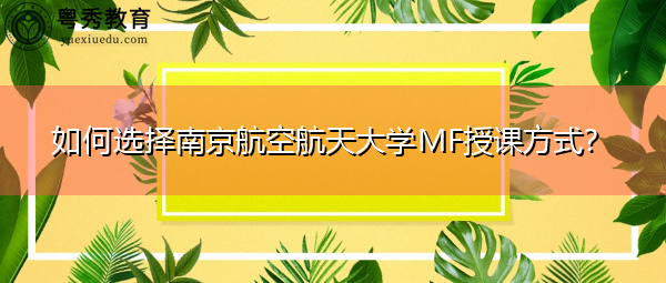 如何选择南京航空航天大学MF授课方式? 如何选择南京航空航天大学MF授课方式?