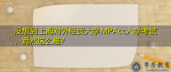 没想到上海对外经贸大学MPAcc入学考试，竟然这么难？