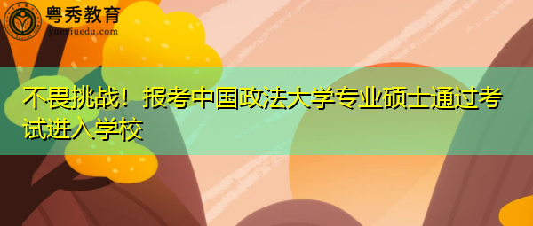 不畏挑战!报考中国政法大学专业硕士通过考试进入学校 不畏挑战!报考中国政法大学专业硕士通过考试进入学校