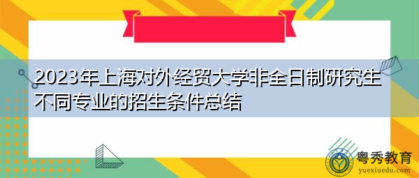 2023年上海对外经贸大学非全日制研究生不同专业的招生条件总结 2023年上海对外经贸大学非全日制研究生不同专业的招生条件总结