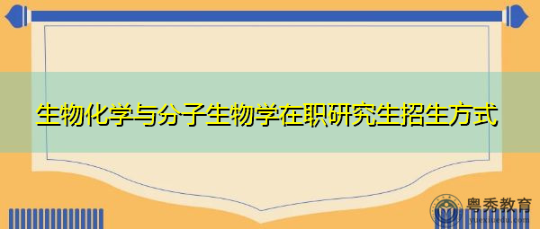 生物化学与分子生物学在职研究生招生方式 生物化学与分子生物学在职研究生招生方式