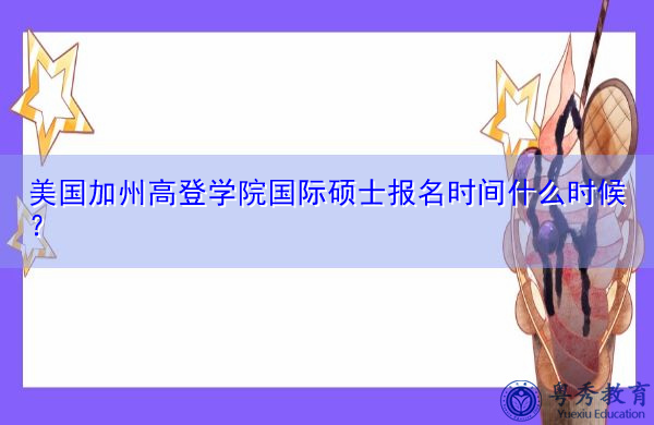 美国加州高登学院国际硕士报名时间什么时候? 美国加州高登学院国际硕士报名时间什么时候?