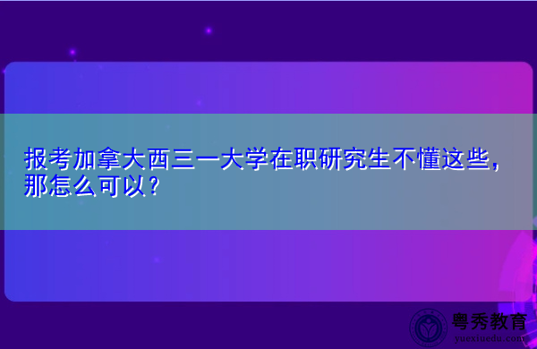 报考加拿大西三一大学在职研究生不懂这些，那怎么可以？