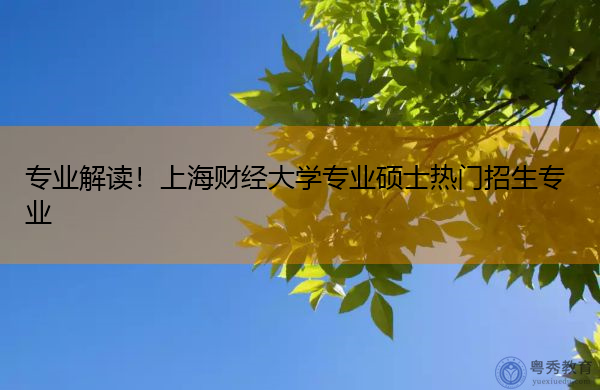 专业解读!上海财经大学专业硕士热门招生专业 专业解读!上海财经大学专业硕士热门招生专业