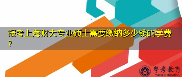 报考上海财大专业硕士需要缴纳多少钱的学费? 报考上海财大专业硕士需要缴纳多少钱的学费?