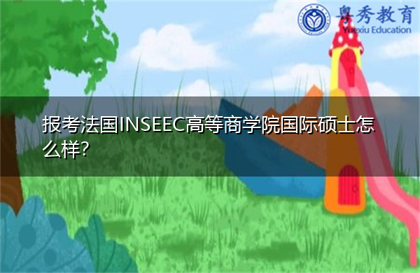 报考法国INSEEC高等商学院国际硕士怎么样? 报考法国INSEEC高等商学院国际硕士怎么样?