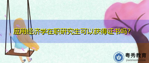 应用经济学在职研究生可以获得证书吗? 应用经济学在职研究生可以获得证书吗?
