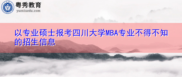 以专业硕士报考四川大学MBA专业不得不知的招生信息 以专业硕士报考四川大学MBA专业不得不知的招生信息