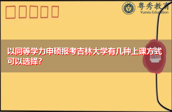以同等学力申硕报考吉林大学有几种上课方式可以选择? 以同等学力申硕报考吉林大学有几种上课方式可以选择?